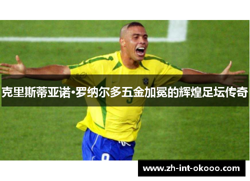 克里斯蒂亚诺·罗纳尔多五金加冕的辉煌足坛传奇
