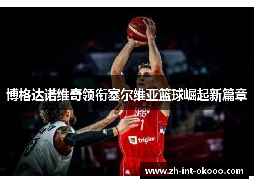 博格达诺维奇领衔塞尔维亚篮球崛起新篇章